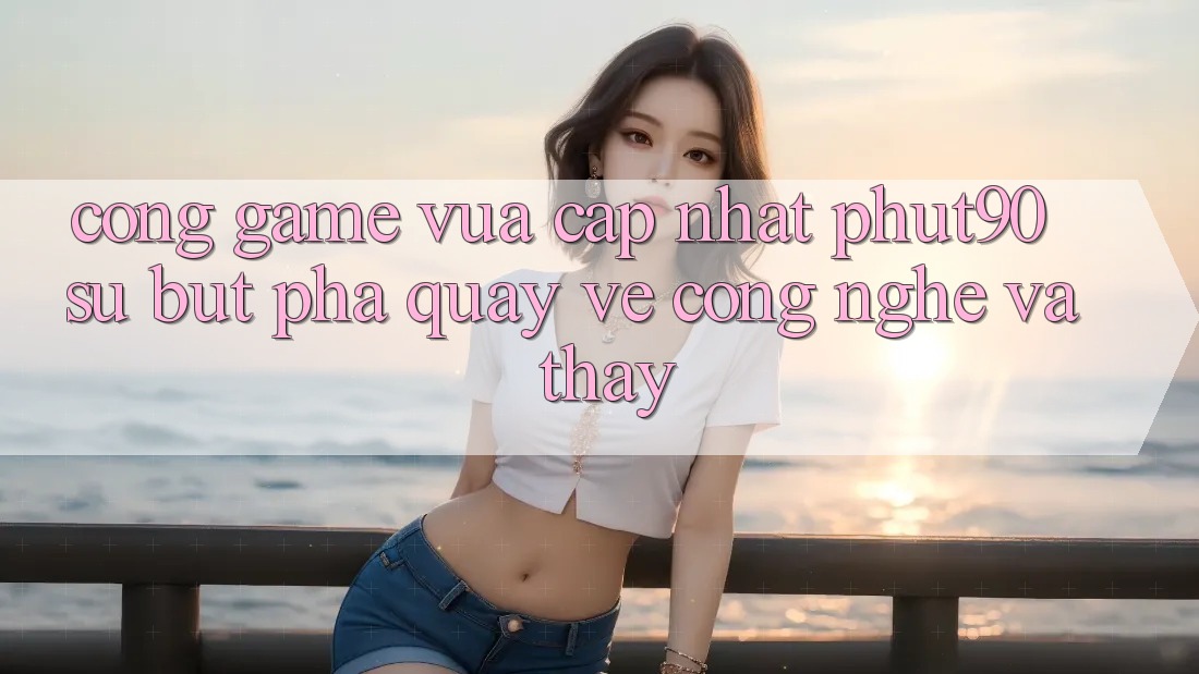 Cổng Game Vừa cập nhật Phut90: Sự Bứt Phá Quay về Công Nghệ Và Thấy Cổng Game Vừa cập nhật Phut90: Sự Bứt Phá Quay về Công Nghệ Và Thấy