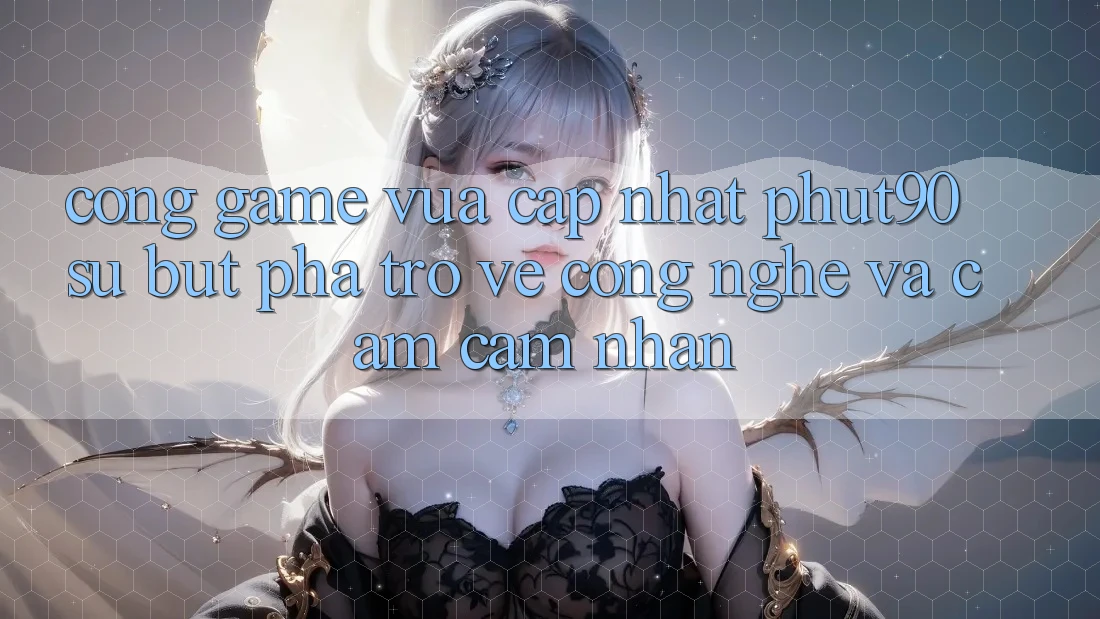 Cổng Game Vừa cập nhật Phut90: Sự Bứt Phá Trở về Công Nghệ Và Cảm cảm nhận Cổng Game Vừa cập nhật Phut90: Sự Bứt Phá Trở về Công Nghệ Và Cảm cảm nhận