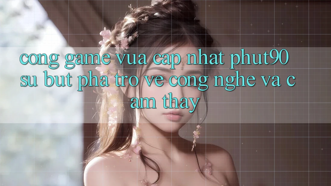 Cổng Game Vừa cập nhật Phut90: Sự Bứt Phá Trở về Công Nghệ Và Cảm thấy Cổng Game Vừa cập nhật Phut90: Sự Bứt Phá Trở về Công Nghệ Và Cảm thấy