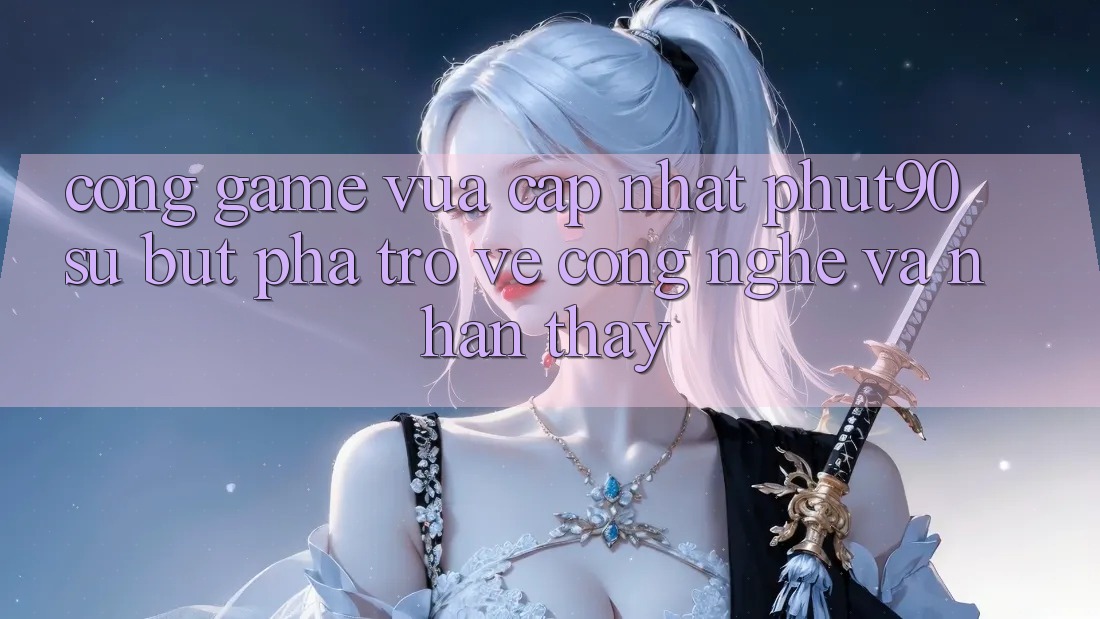 Cổng Game Vừa cập nhật Phut90: Sự Bứt Phá Trở về Công Nghệ Và Nhận thấy Cổng Game Vừa cập nhật Phut90: Sự Bứt Phá Trở về Công Nghệ Và Nhận thấy