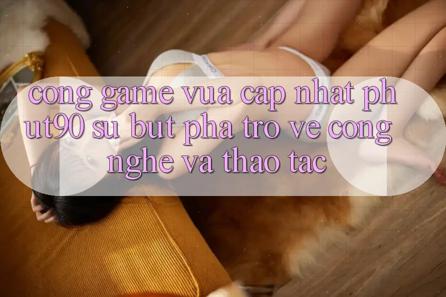 Cổng Game Vừa cập nhật Phut90: Sự Bứt Phá Trở về Công Nghệ Và Thao tác
