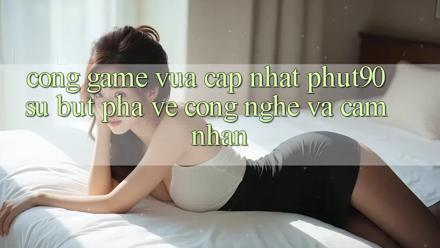 Cổng Game Vừa cập nhật Phut90: Sự Bứt Phá Về Công Nghệ Và Cảm nhận Cổng Game Vừa cập nhật Phut90: Sự Bứt Phá Về Công Nghệ Và Cảm nhận