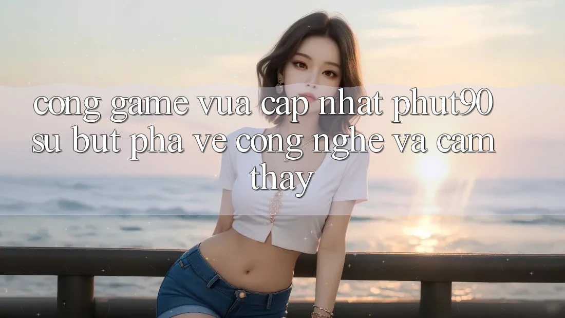 Cổng Game Vừa cập nhật Phut90: Sự Bứt Phá Về Công Nghệ Và Cảm thấy