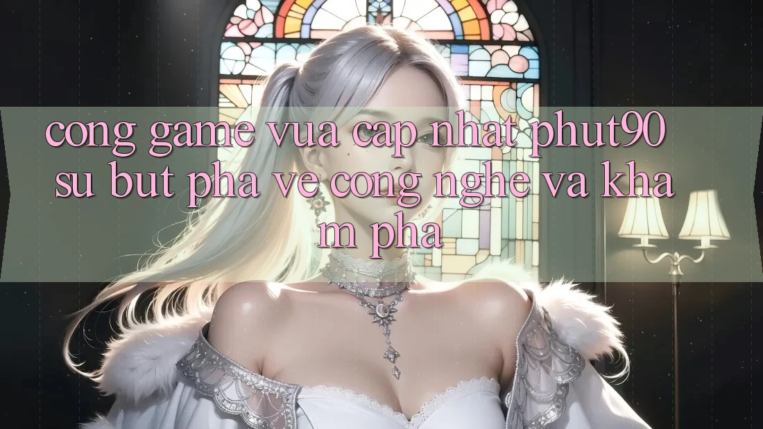 Cổng Game Vừa cập nhật Phut90: Sự Bứt Phá Về Công Nghệ Và Khám phá Cổng Game Vừa cập nhật Phut90: Sự Bứt Phá Về Công Nghệ Và Khám phá