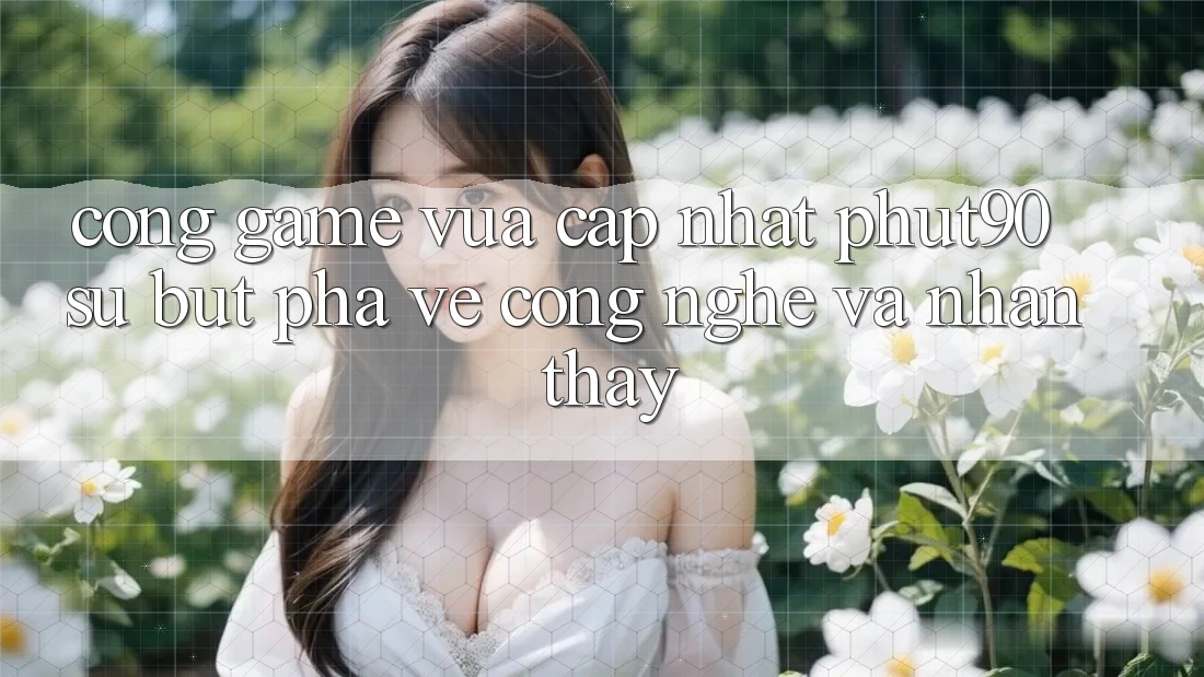 Cổng Game Vừa cập nhật Phut90: Sự Bứt Phá Về Công Nghệ Và Nhận thấy Cổng Game Vừa cập nhật Phut90: Sự Bứt Phá Về Công Nghệ Và Nhận thấy