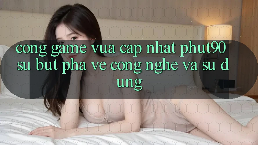 Cổng Game Vừa cập nhật Phut90: Sự Bứt Phá Về Công Nghệ Và Sử dụng Cổng Game Vừa cập nhật Phut90: Sự Bứt Phá Về Công Nghệ Và Sử dụng