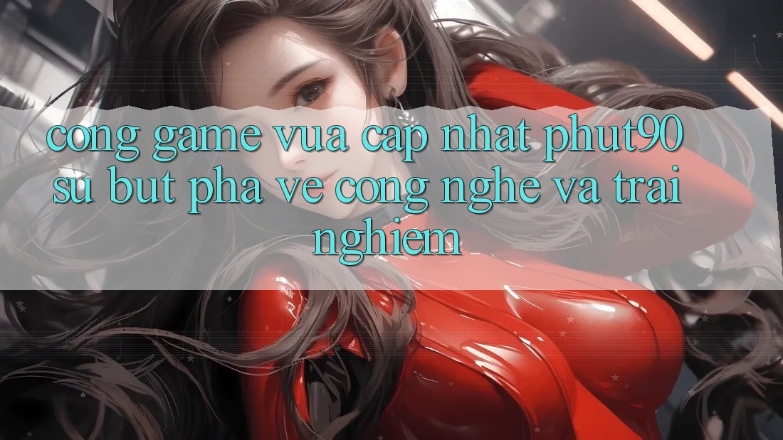 Cổng Game Vừa cập nhật Phut90: Sự Bứt Phá Về Công Nghệ Và Trải Nghiệm Cổng Game Vừa cập nhật Phut90: Sự Bứt Phá Về Công Nghệ Và Trải Nghiệm