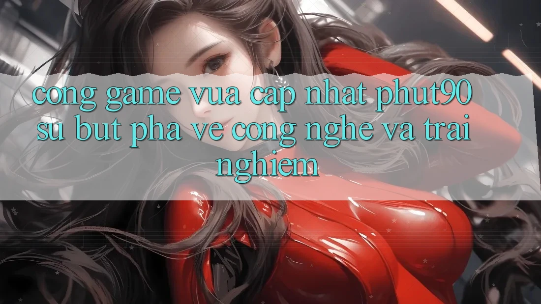 Cổng Game Vừa cập nhật Phut90: Sự Bứt Phá Về Công Nghệ Và Trải Nghiệm Cổng Game Vừa cập nhật Phut90: Sự Bứt Phá Về Công Nghệ Và Trải Nghiệm