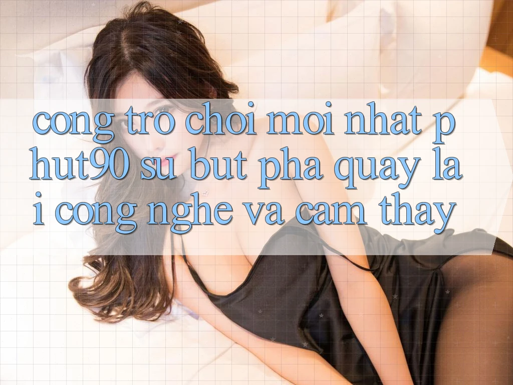 Cổng Trò chơi Mới nhất Phut90: Sự Bứt Phá Quay lại Công Nghệ Và Cảm thấy Cổng Trò chơi Mới nhất Phut90: Sự Bứt Phá Quay lại Công Nghệ Và Cảm thấy