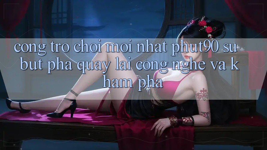 Cổng Trò chơi Mới nhất Phut90: Sự Bứt Phá Quay lại Công Nghệ Và Khám phá Cổng Trò chơi Mới nhất Phut90: Sự Bứt Phá Quay lại Công Nghệ Và Khám phá