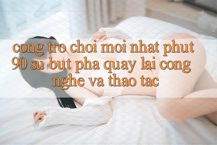 Cổng Trò chơi Mới nhất Phut90: Sự Bứt Phá Quay lại Công Nghệ Và Thao tác Cổng Trò chơi Mới nhất Phut90: Sự Bứt Phá Quay lại Công Nghệ Và Thao tác