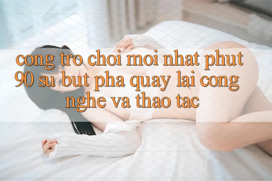 Cổng Trò chơi Mới nhất Phut90: Sự Bứt Phá Quay lại Công Nghệ Và Thao tác Cổng Trò chơi Mới nhất Phut90: Sự Bứt Phá Quay lại Công Nghệ Và Thao tác