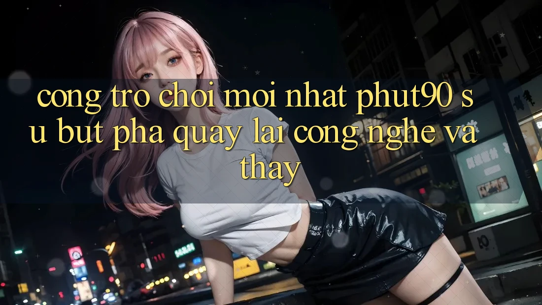 Cổng Trò chơi Mới nhất Phut90: Sự Bứt Phá Quay lại Công Nghệ Và Thấy Cổng Trò chơi Mới nhất Phut90: Sự Bứt Phá Quay lại Công Nghệ Và Thấy