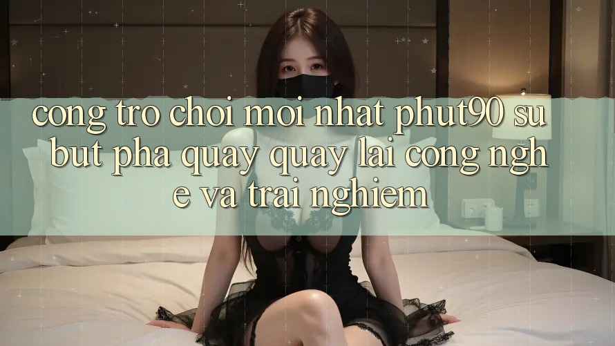 Cổng Trò chơi Mới nhất Phut90: Sự Bứt Phá Quay quay lại Công Nghệ Và Trải Nghiệm Cổng Trò chơi Mới nhất Phut90: Sự Bứt Phá Quay quay lại Công Nghệ Và Trải Nghiệm