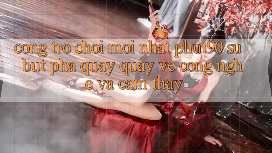 Cổng Trò chơi Mới nhất Phut90: Sự Bứt Phá Quay quay về Công Nghệ Và Cảm thấy Cổng Trò chơi Mới nhất Phut90: Sự Bứt Phá Quay quay về Công Nghệ Và Cảm thấy