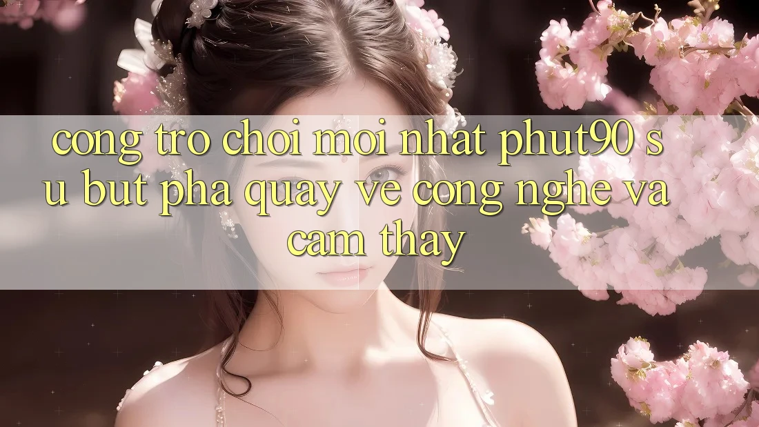 Cổng Trò chơi Mới nhất Phut90: Sự Bứt Phá Quay về Công Nghệ Và Cảm thấy Cổng Trò chơi Mới nhất Phut90: Sự Bứt Phá Quay về Công Nghệ Và Cảm thấy