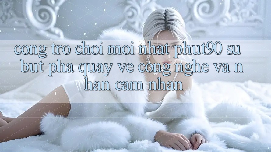 Cổng Trò chơi Mới nhất Phut90: Sự Bứt Phá Quay về Công Nghệ Và Nhận cảm nhận Cổng Trò chơi Mới nhất Phut90: Sự Bứt Phá Quay về Công Nghệ Và Nhận cảm nhận