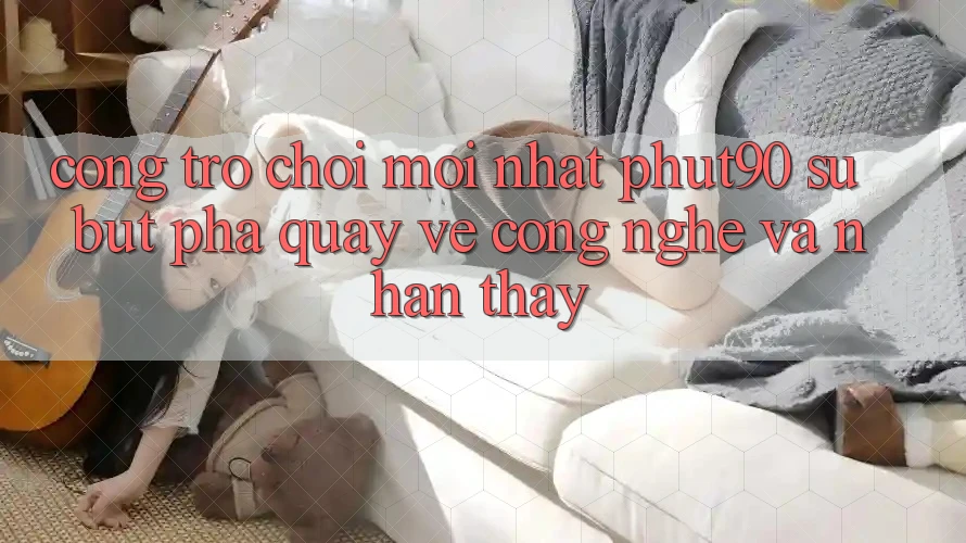 Cổng Trò chơi Mới nhất Phut90: Sự Bứt Phá Quay về Công Nghệ Và Nhận thấy