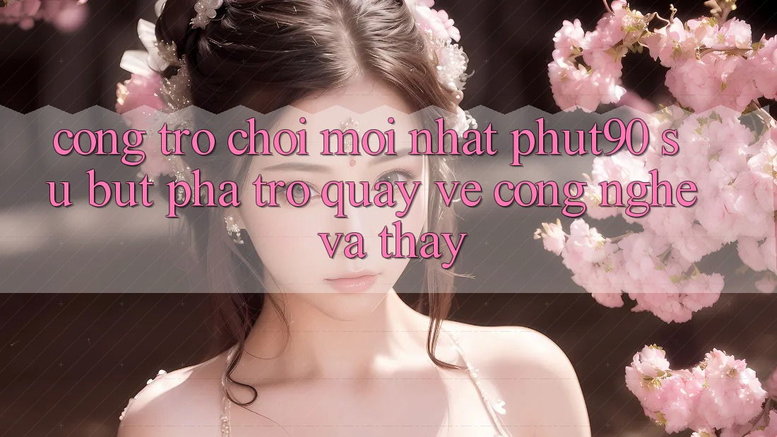 Cổng Trò chơi Mới nhất Phut90: Sự Bứt Phá Trở quay về Công Nghệ Và Thấy