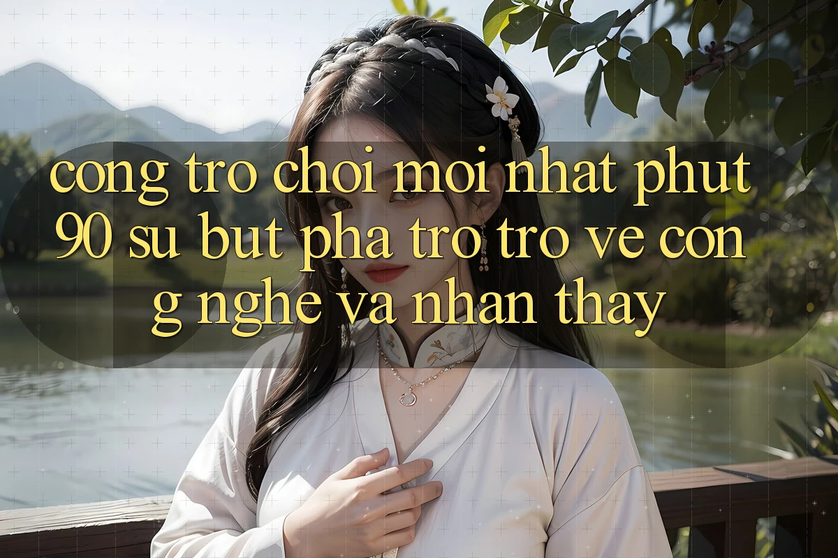 Cổng Trò chơi Mới nhất Phut90: Sự Bứt Phá Trở trở về Công Nghệ Và Nhận thấy Cổng Trò chơi Mới nhất Phut90: Sự Bứt Phá Trở trở về Công Nghệ Và Nhận thấy