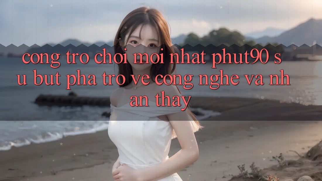 Cổng Trò chơi Mới nhất Phut90: Sự Bứt Phá Trở về Công Nghệ Và Nhận thấy Cổng Trò chơi Mới nhất Phut90: Sự Bứt Phá Trở về Công Nghệ Và Nhận thấy