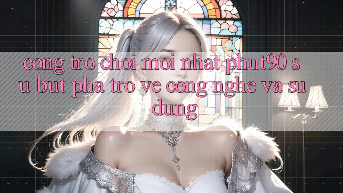 Cổng Trò chơi Mới nhất Phut90: Sự Bứt Phá Trở về Công Nghệ Và Sử dụng
