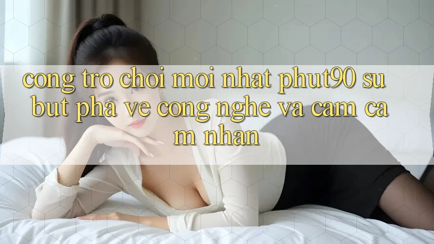 Cổng Trò chơi Mới nhất Phut90: Sự Bứt Phá Về Công Nghệ Và Cảm cảm nhận Cổng Trò chơi Mới nhất Phut90: Sự Bứt Phá Về Công Nghệ Và Cảm cảm nhận