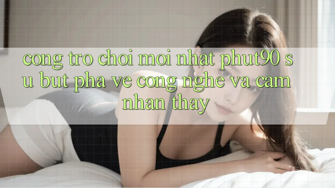 Cổng Trò chơi Mới nhất Phut90: Sự Bứt Phá Về Công Nghệ Và Cảm nhận thấy