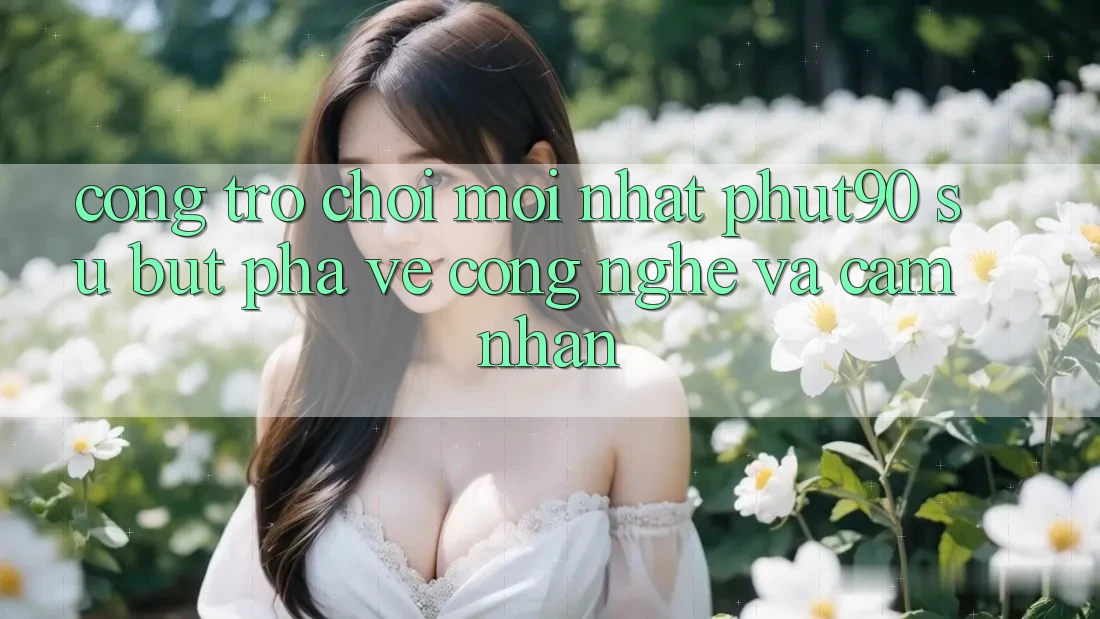 Cổng Trò chơi Mới nhất Phut90: Sự Bứt Phá Về Công Nghệ Và Cảm nhận Cổng Trò chơi Mới nhất Phut90: Sự Bứt Phá Về Công Nghệ Và Cảm nhận