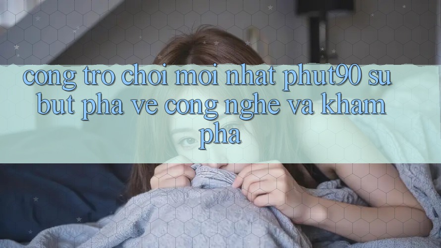 Cổng Trò chơi Mới nhất Phut90: Sự Bứt Phá Về Công Nghệ Và Khám phá Cổng Trò chơi Mới nhất Phut90: Sự Bứt Phá Về Công Nghệ Và Khám phá