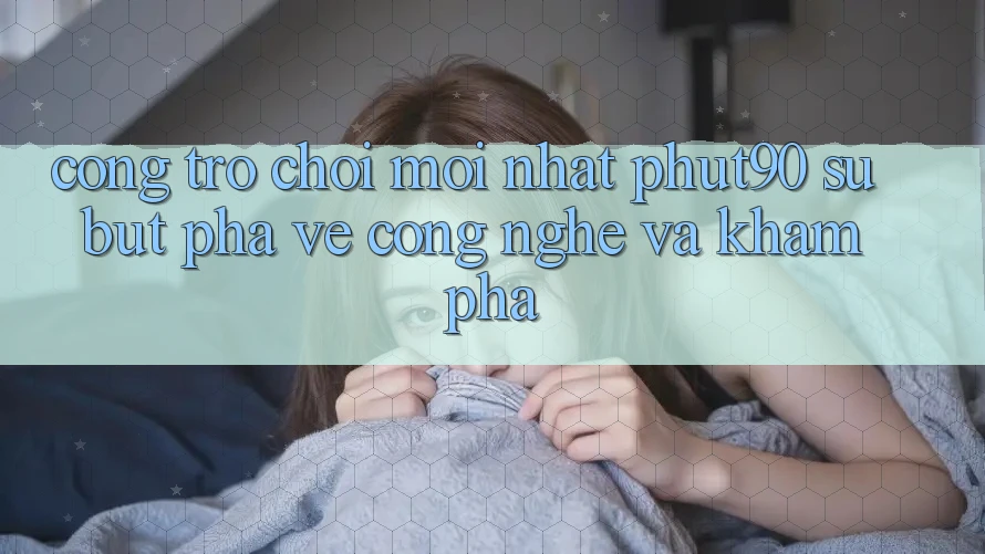 Cổng Trò chơi Mới nhất Phut90: Sự Bứt Phá Về Công Nghệ Và Khám phá Cổng Trò chơi Mới nhất Phut90: Sự Bứt Phá Về Công Nghệ Và Khám phá