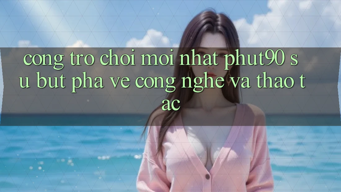 Cổng Trò chơi Mới nhất Phut90: Sự Bứt Phá Về Công Nghệ Và Thao tác Cổng Trò chơi Mới nhất Phut90: Sự Bứt Phá Về Công Nghệ Và Thao tác