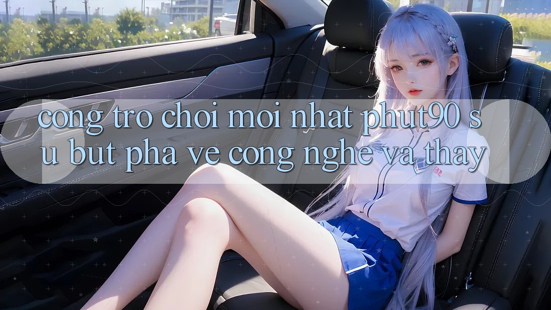 Cổng Trò chơi Mới nhất Phut90: Sự Bứt Phá Về Công Nghệ Và Thấy