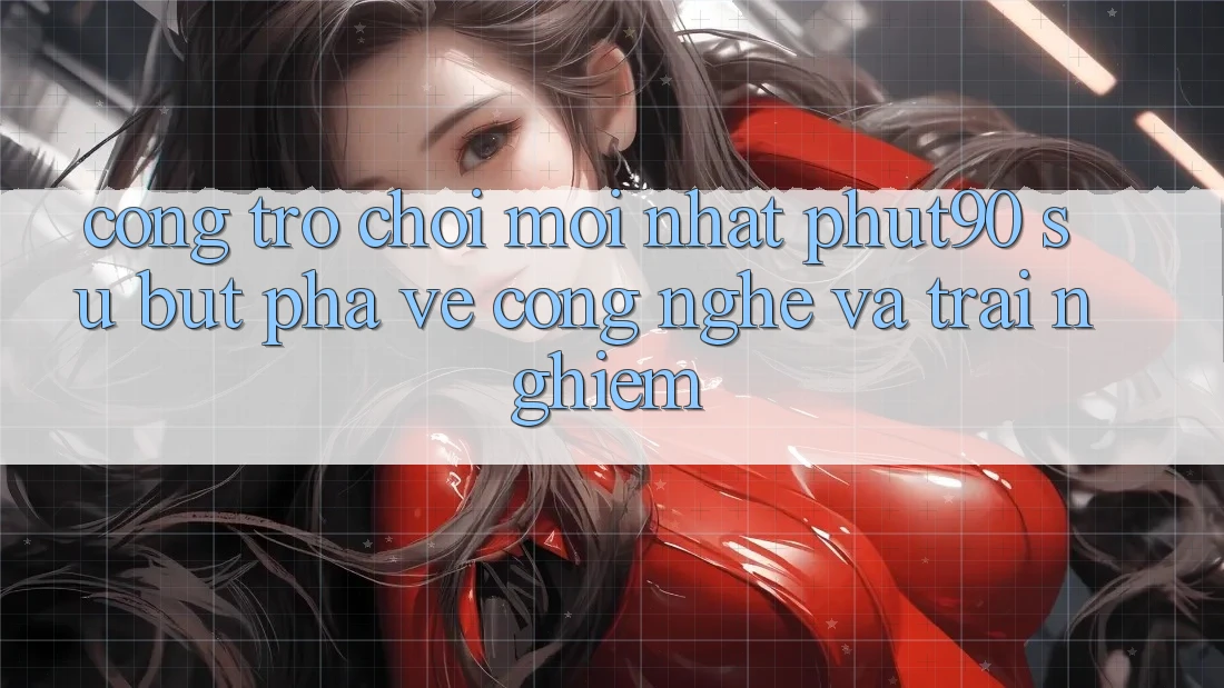 Cổng Trò chơi Mới nhất Phut90: Sự Bứt Phá Về Công Nghệ Và Trải Nghiệm