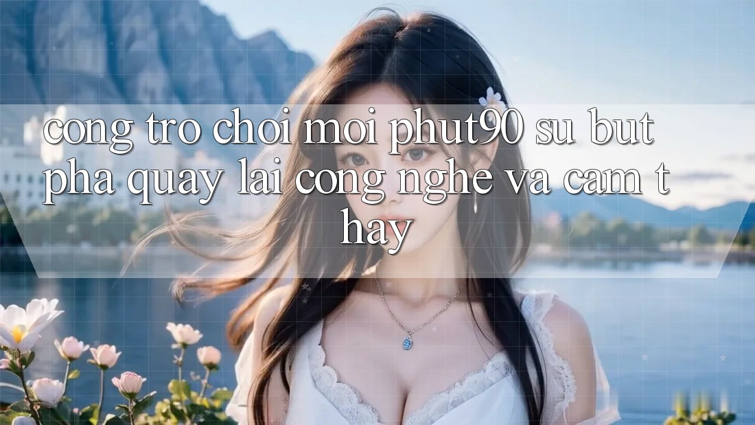Cổng Trò chơi Mới Phut90: Sự Bứt Phá Quay lại Công Nghệ Và Cảm thấy