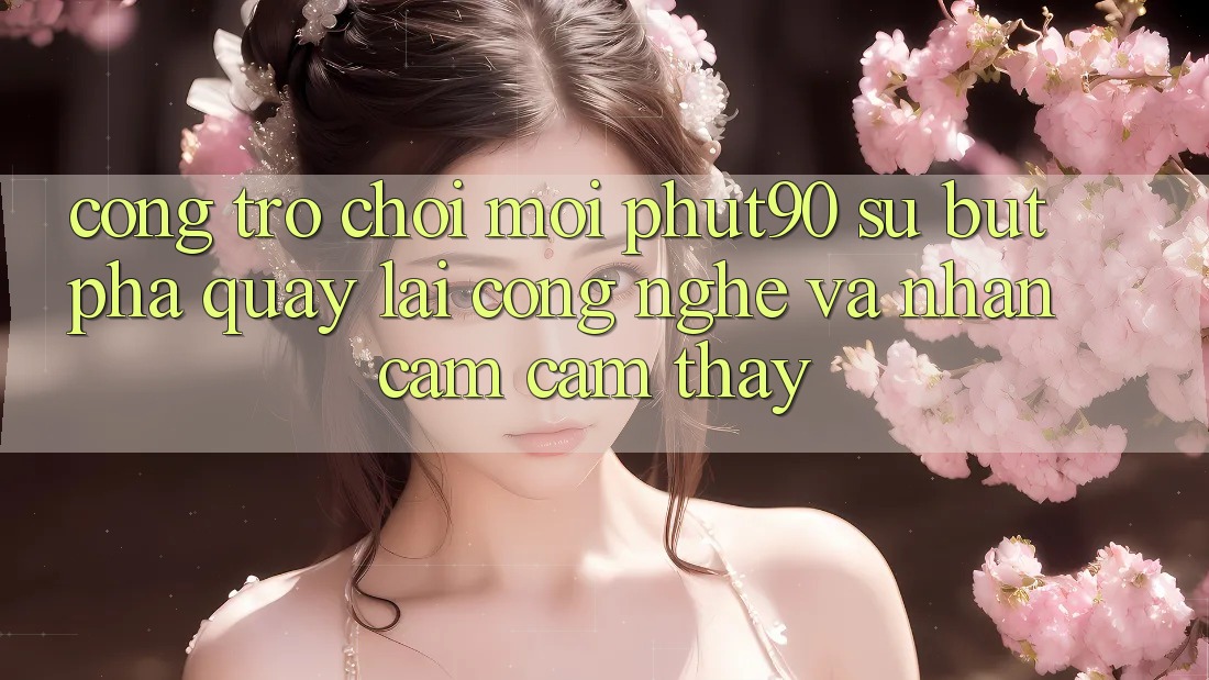 Cổng Trò chơi Mới Phut90: Sự Bứt Phá Quay lại Công Nghệ Và Nhận cảm cảm thấy Cổng Trò chơi Mới Phut90: Sự Bứt Phá Quay lại Công Nghệ Và Nhận cảm cảm thấy