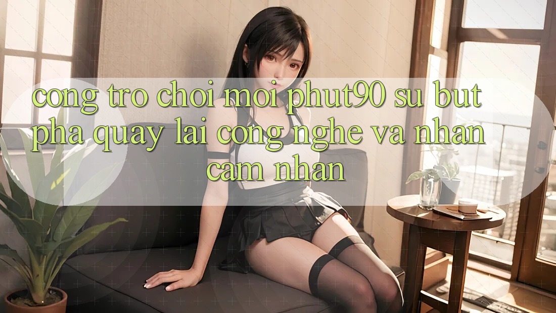 Cổng Trò chơi Mới Phut90: Sự Bứt Phá Quay lại Công Nghệ Và Nhận cảm nhận Cổng Trò chơi Mới Phut90: Sự Bứt Phá Quay lại Công Nghệ Và Nhận cảm nhận