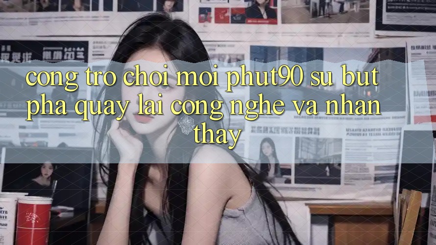 Cổng Trò chơi Mới Phut90: Sự Bứt Phá Quay lại Công Nghệ Và Nhận thấy