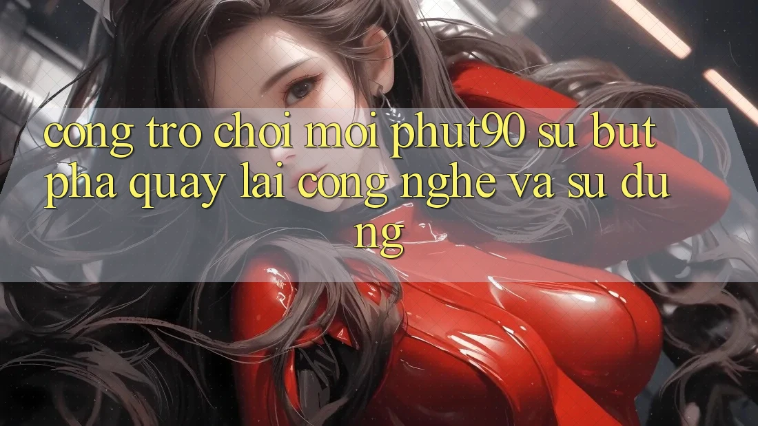 Cổng Trò chơi Mới Phut90: Sự Bứt Phá Quay lại Công Nghệ Và Sử dụng