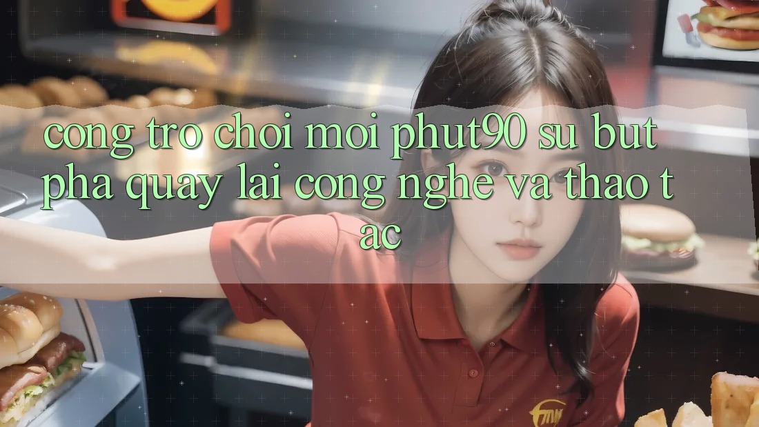 Cổng Trò chơi Mới Phut90: Sự Bứt Phá Quay lại Công Nghệ Và Thao tác Cổng Trò chơi Mới Phut90: Sự Bứt Phá Quay lại Công Nghệ Và Thao tác