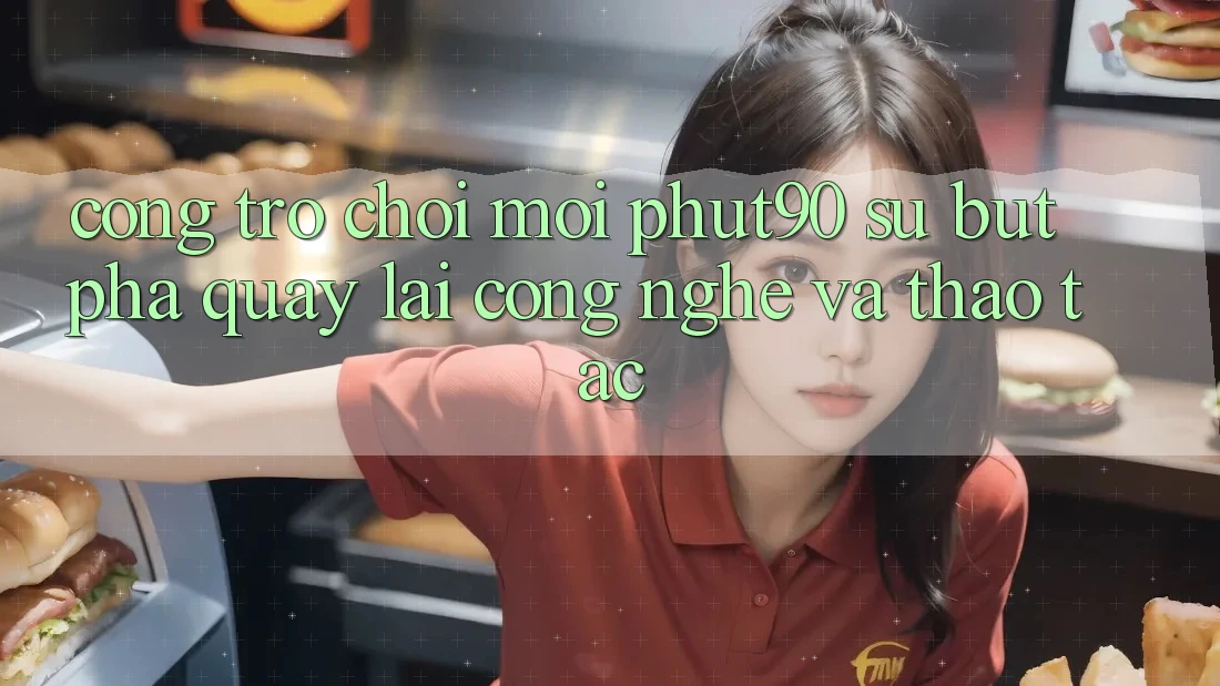 Cổng Trò chơi Mới Phut90: Sự Bứt Phá Quay lại Công Nghệ Và Thao tác Cổng Trò chơi Mới Phut90: Sự Bứt Phá Quay lại Công Nghệ Và Thao tác