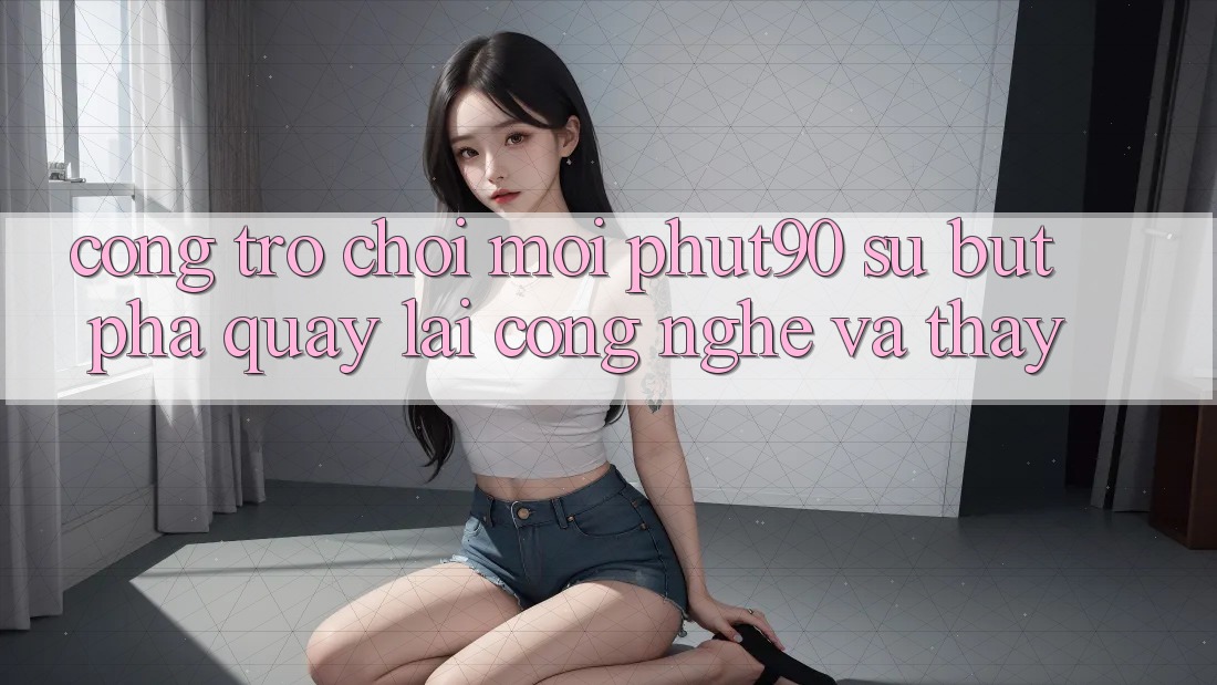 Cổng Trò chơi Mới Phut90: Sự Bứt Phá Quay lại Công Nghệ Và Thấy Cổng Trò chơi Mới Phut90: Sự Bứt Phá Quay lại Công Nghệ Và Thấy
