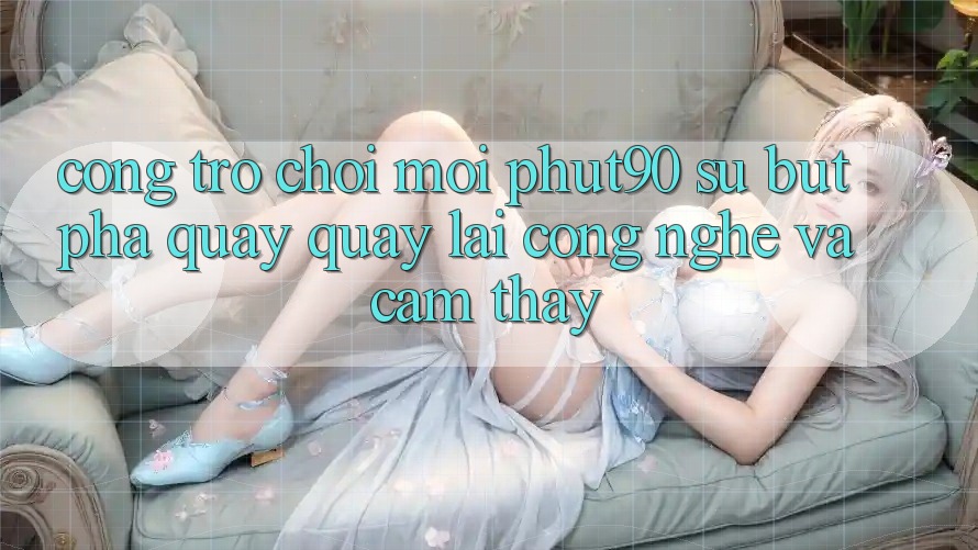 Cổng Trò chơi Mới Phut90: Sự Bứt Phá Quay quay lại Công Nghệ Và Cảm thấy Cổng Trò chơi Mới Phut90: Sự Bứt Phá Quay quay lại Công Nghệ Và Cảm thấy