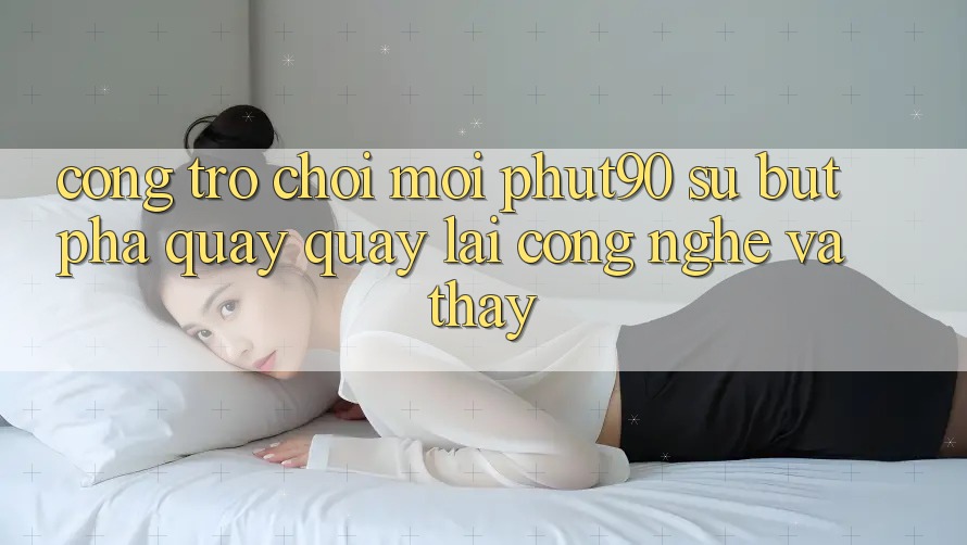Cổng Trò chơi Mới Phut90: Sự Bứt Phá Quay quay lại Công Nghệ Và Thấy Cổng Trò chơi Mới Phut90: Sự Bứt Phá Quay quay lại Công Nghệ Và Thấy