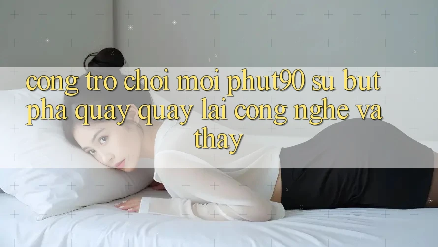 Cổng Trò chơi Mới Phut90: Sự Bứt Phá Quay quay lại Công Nghệ Và Thấy Cổng Trò chơi Mới Phut90: Sự Bứt Phá Quay quay lại Công Nghệ Và Thấy