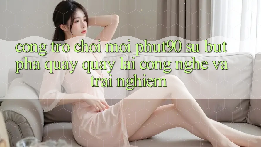Cổng Trò chơi Mới Phut90: Sự Bứt Phá Quay quay lại Công Nghệ Và Trải Nghiệm Cổng Trò chơi Mới Phut90: Sự Bứt Phá Quay quay lại Công Nghệ Và Trải Nghiệm