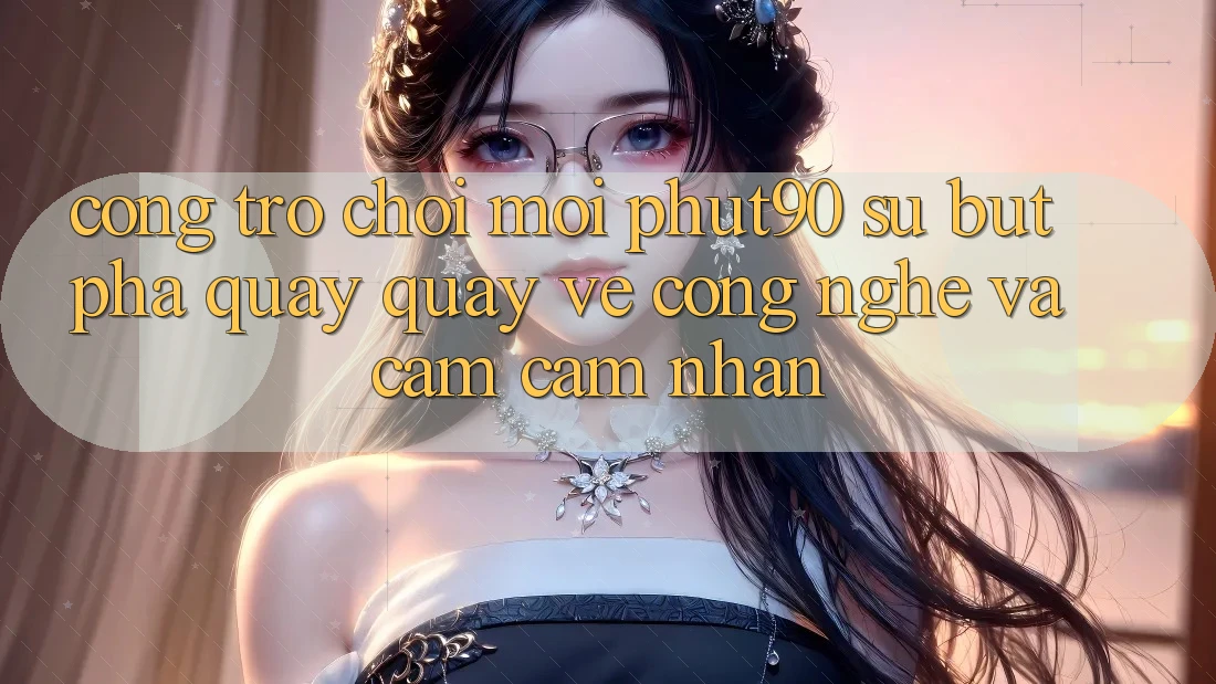 Cổng Trò chơi Mới Phut90: Sự Bứt Phá Quay quay về Công Nghệ Và Cảm cảm nhận Cổng Trò chơi Mới Phut90: Sự Bứt Phá Quay quay về Công Nghệ Và Cảm cảm nhận