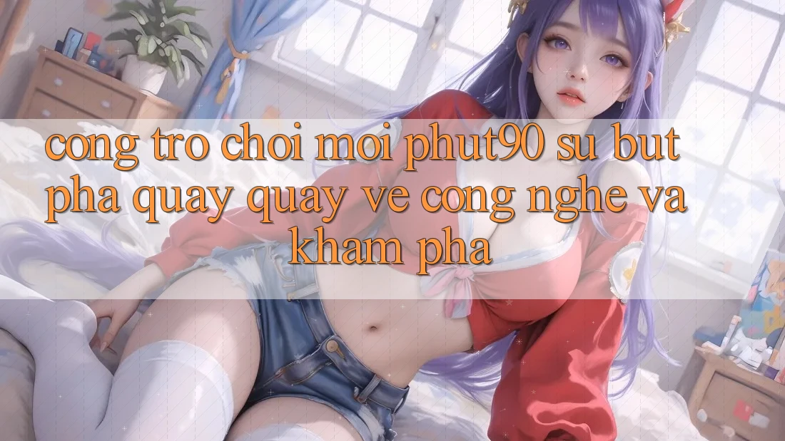 Cổng Trò chơi Mới Phut90: Sự Bứt Phá Quay quay về Công Nghệ Và Khám phá Cổng Trò chơi Mới Phut90: Sự Bứt Phá Quay quay về Công Nghệ Và Khám phá