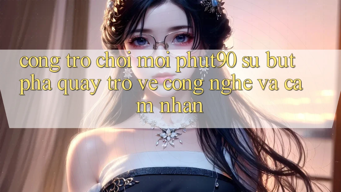 Cổng Trò chơi Mới Phut90: Sự Bứt Phá Quay trở về Công Nghệ Và Cảm nhận Cổng Trò chơi Mới Phut90: Sự Bứt Phá Quay trở về Công Nghệ Và Cảm nhận