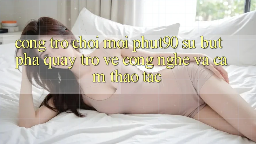 Cổng Trò chơi Mới Phut90: Sự Bứt Phá Quay trở về Công Nghệ Và Cảm thao tác Cổng Trò chơi Mới Phut90: Sự Bứt Phá Quay trở về Công Nghệ Và Cảm thao tác